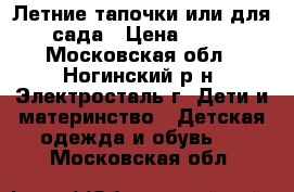 Летние тапочки или для сада › Цена ­ 50 - Московская обл., Ногинский р-н, Электросталь г. Дети и материнство » Детская одежда и обувь   . Московская обл.